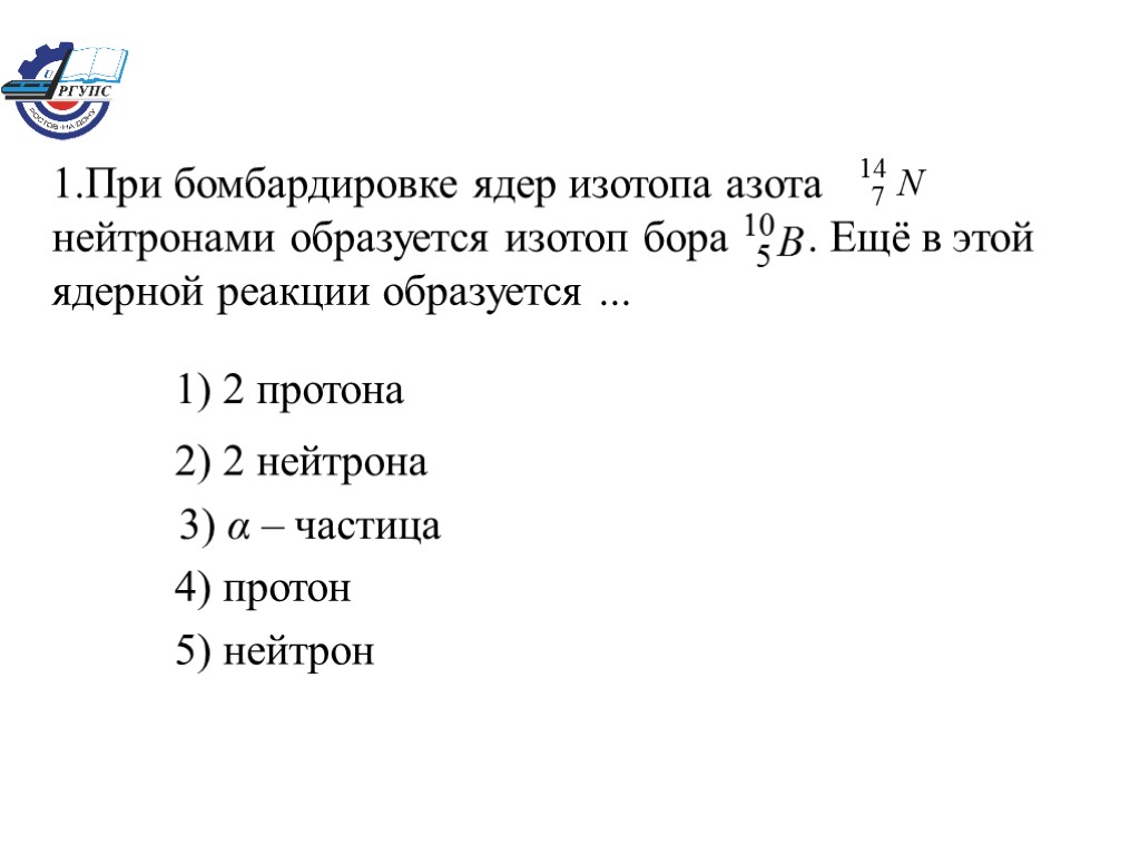 1.При бомбардировке ядер изотопа азота нейтронами образуется изотоп бора . Ещё в этой ядерной